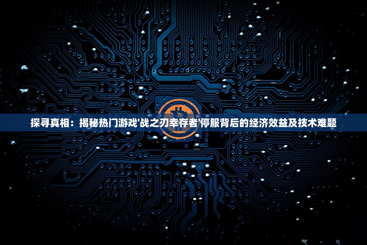 探寻真相：揭秘热门游戏'战之刃幸存者'停服背后的经济效益及技术难题