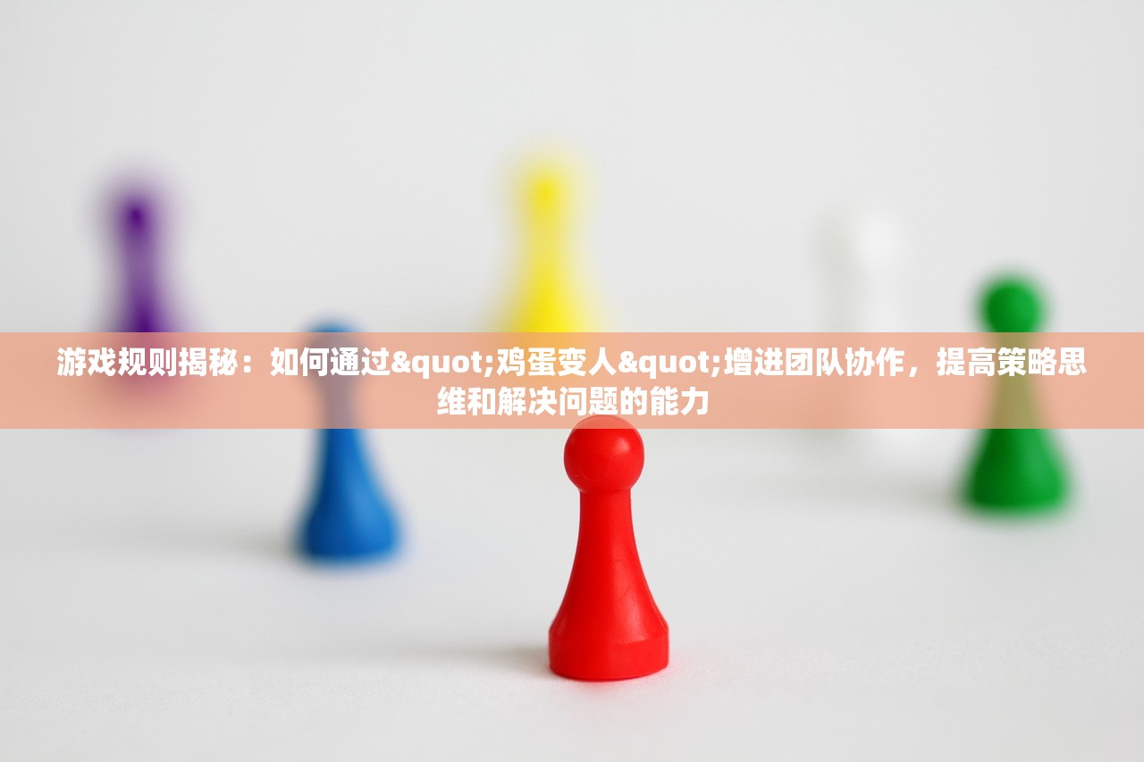 游戏规则揭秘：如何通过"鸡蛋变人"增进团队协作，提高策略思维和解决问题的能力