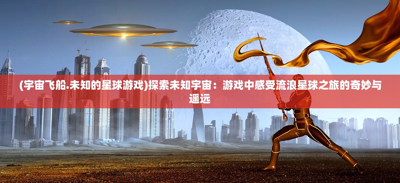 (宇宙飞船.未知的星球游戏)探索未知宇宙：游戏中感受流浪星球之旅的奇妙与遥远