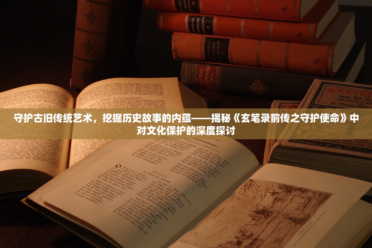 守护古旧传统艺术，挖掘历史故事的内蕴——揭秘《玄笔录前传之守护使命》中对文化保护的深度探讨