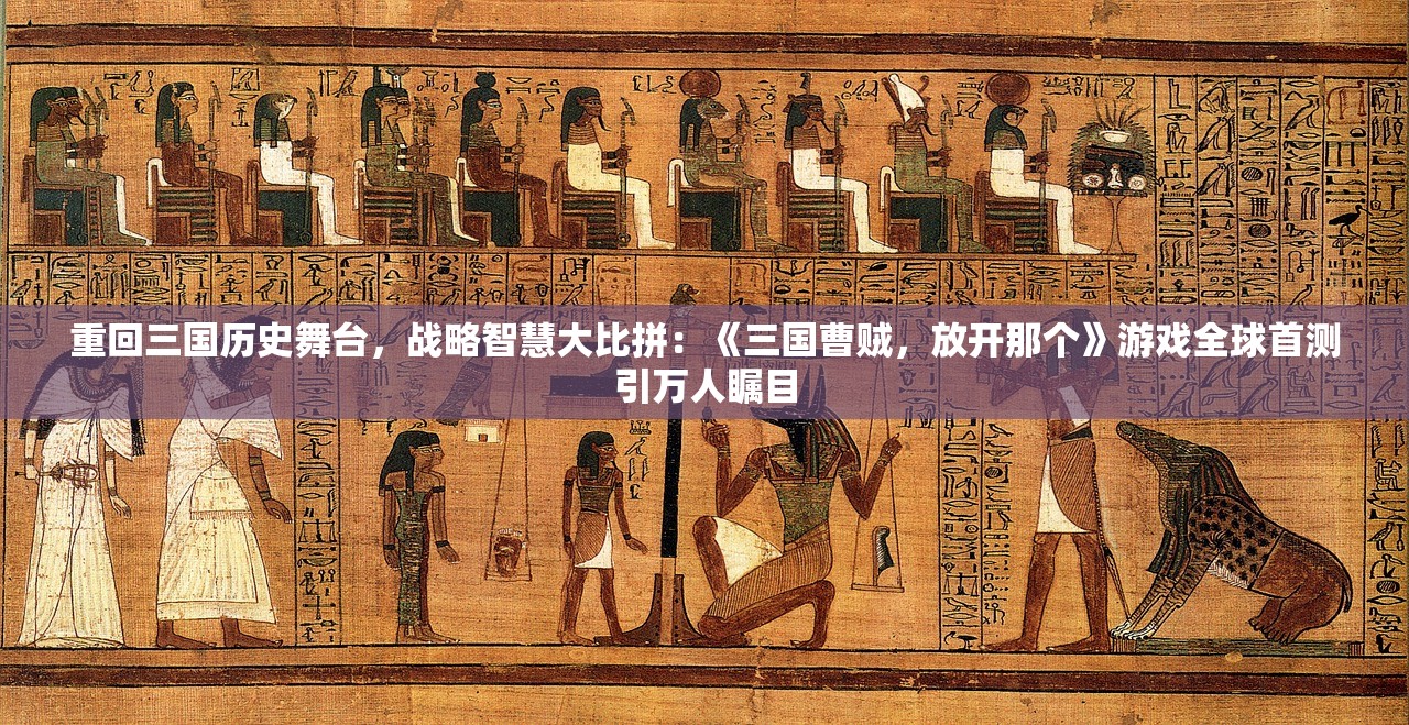重回三国历史舞台，战略智慧大比拼：《三国曹贼，放开那个》游戏全球首测引万人瞩目