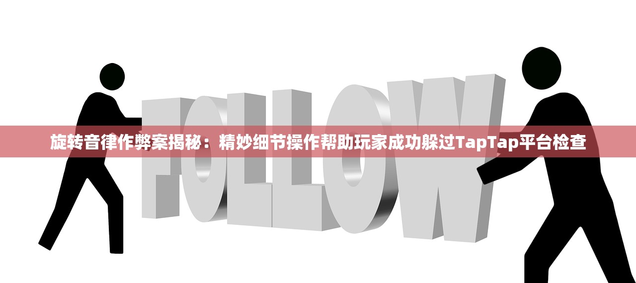 旋转音律作弊案揭秘：精妙细节操作帮助玩家成功躲过TapTap平台检查