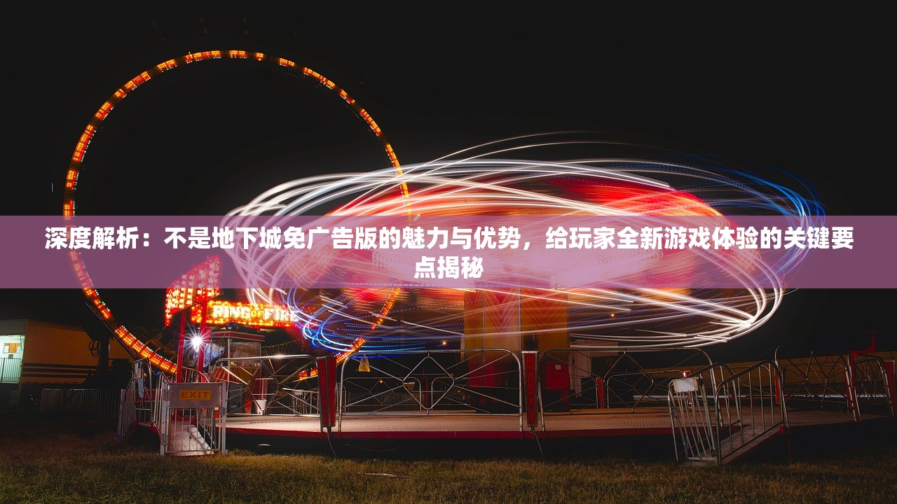 深度解析：不是地下城免广告版的魅力与优势，给玩家全新游戏体验的关键要点揭秘