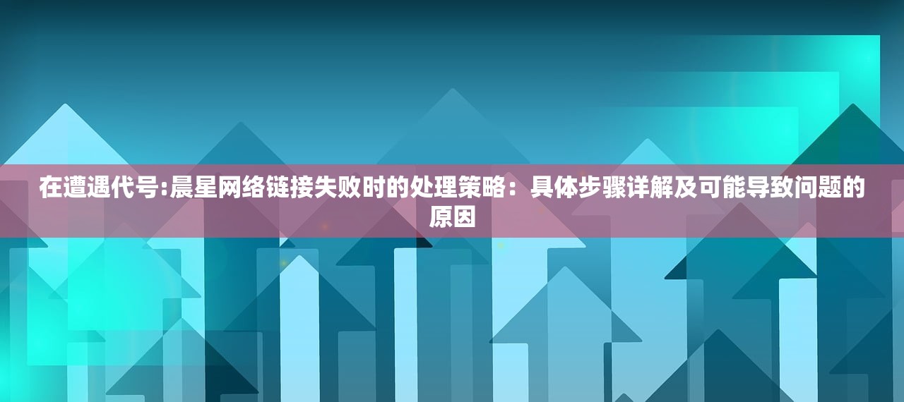 在遭遇代号:晨星网络链接失败时的处理策略：具体步骤详解及可能导致问题的原因
