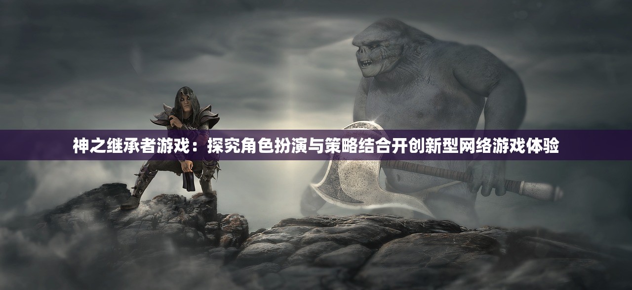 神之继承者游戏：探究角色扮演与策略结合开创新型网络游戏体验