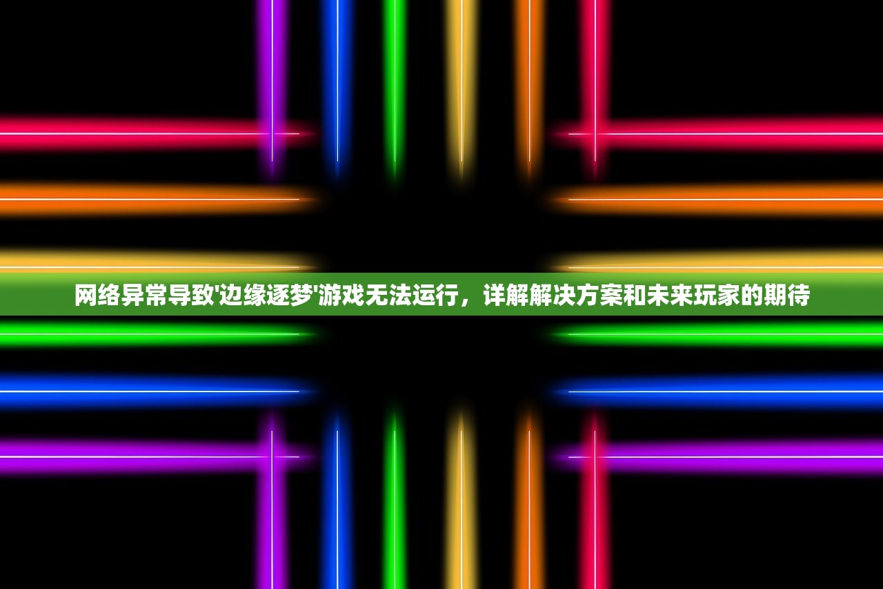 网络异常导致'边缘逐梦'游戏无法运行，详解解决方案和未来玩家的期待