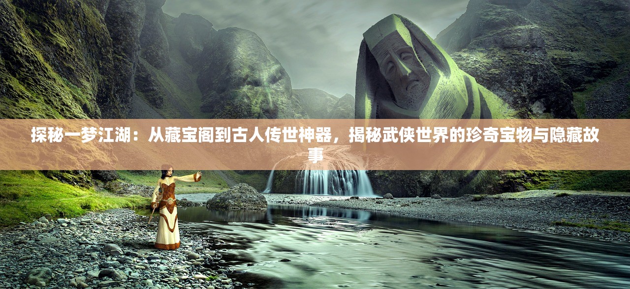 探秘一梦江湖：从藏宝阁到古人传世神器，揭秘武侠世界的珍奇宝物与隐藏故事