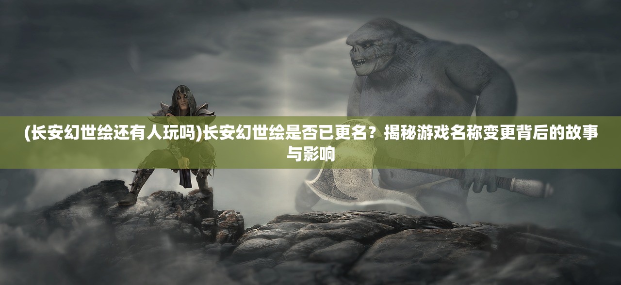 (长安幻世绘还有人玩吗)长安幻世绘是否已更名？揭秘游戏名称变更背后的故事与影响