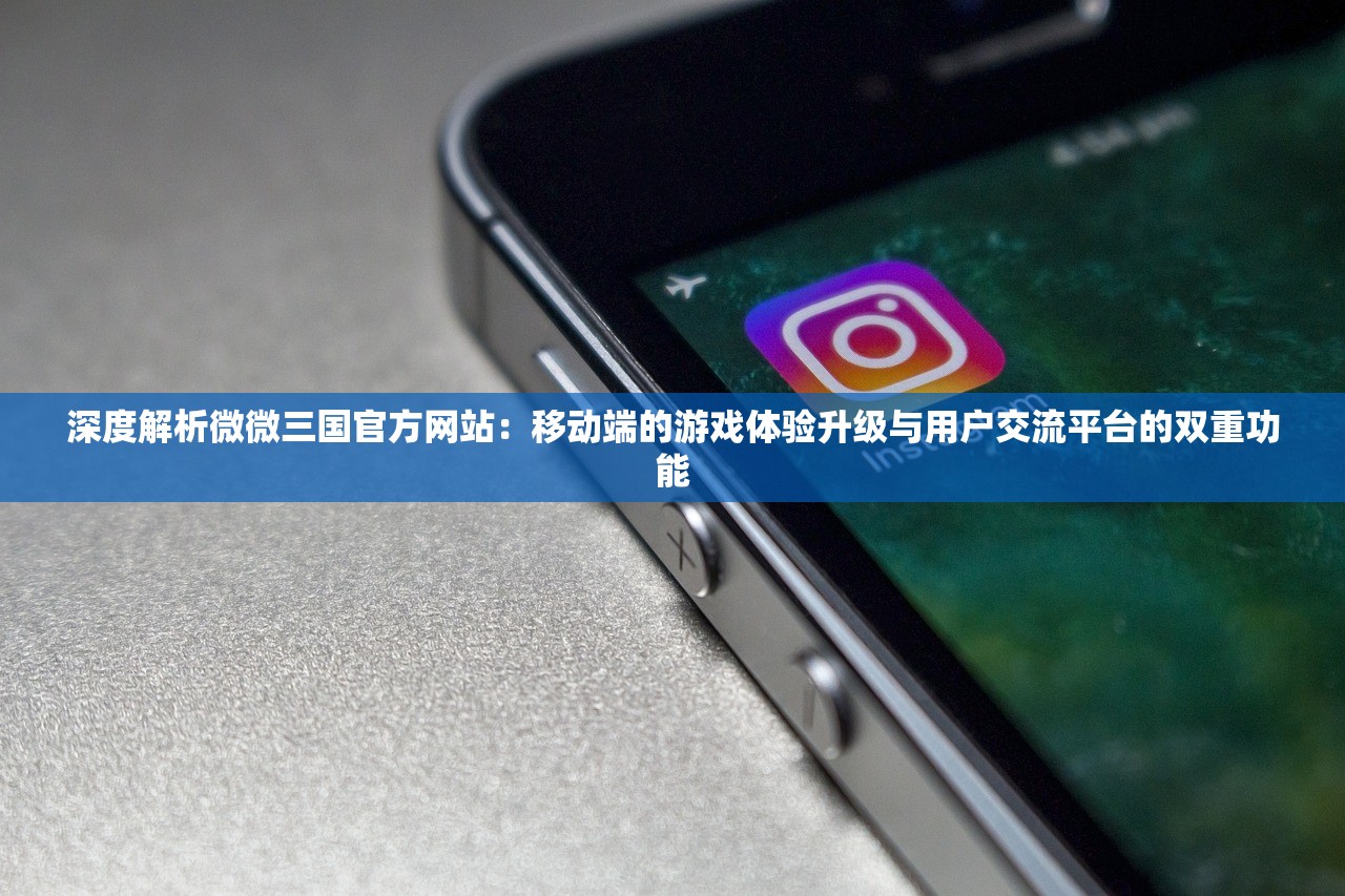 深度解析微微三国官方网站：移动端的游戏体验升级与用户交流平台的双重功能