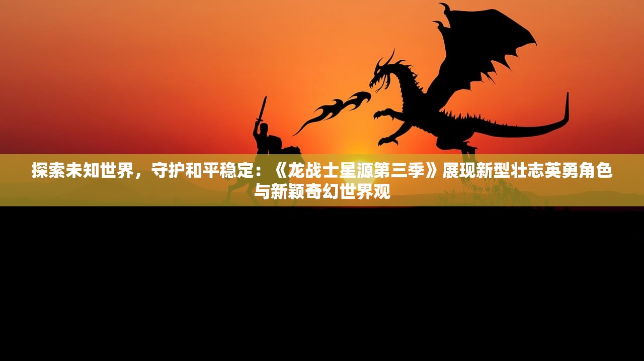 探索未知世界，守护和平稳定：《龙战士星源第三季》展现新型壮志英勇角色与新颖奇幻世界观