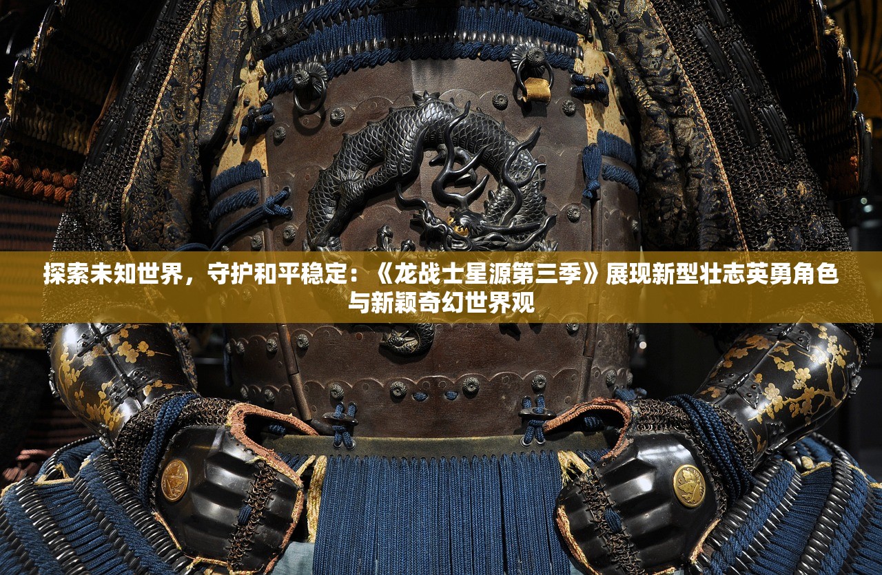 探索未知世界，守护和平稳定：《龙战士星源第三季》展现新型壮志英勇角色与新颖奇幻世界观