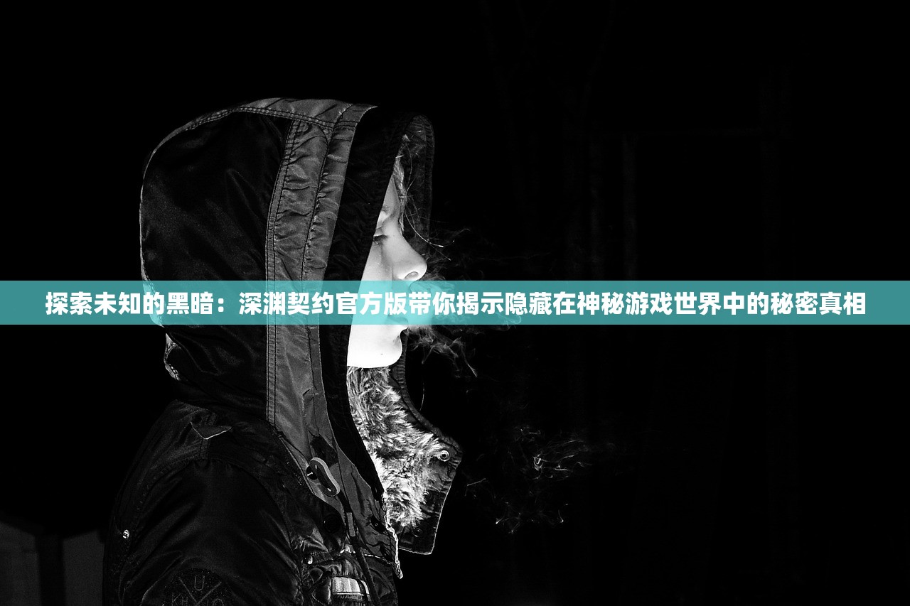 探索未知的黑暗：深渊契约官方版带你揭示隐藏在神秘游戏世界中的秘密真相