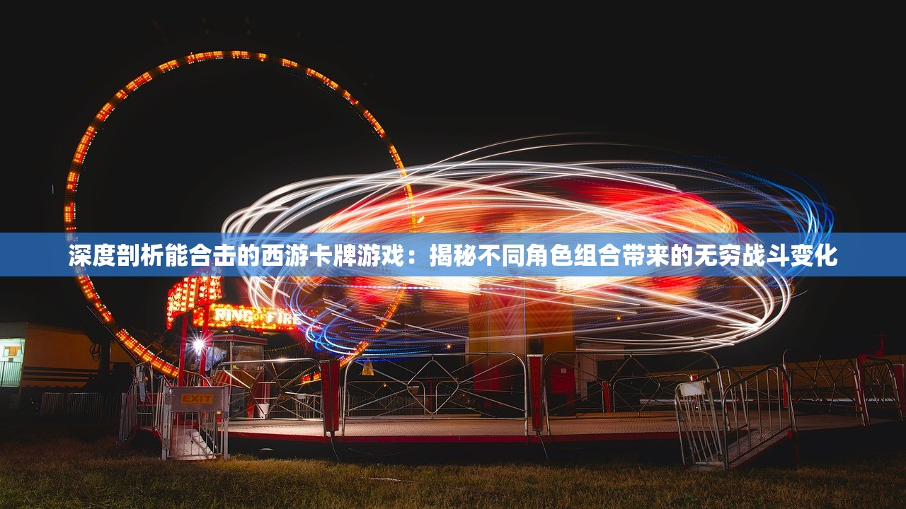 深度剖析能合击的西游卡牌游戏：揭秘不同角色组合带来的无穷战斗变化