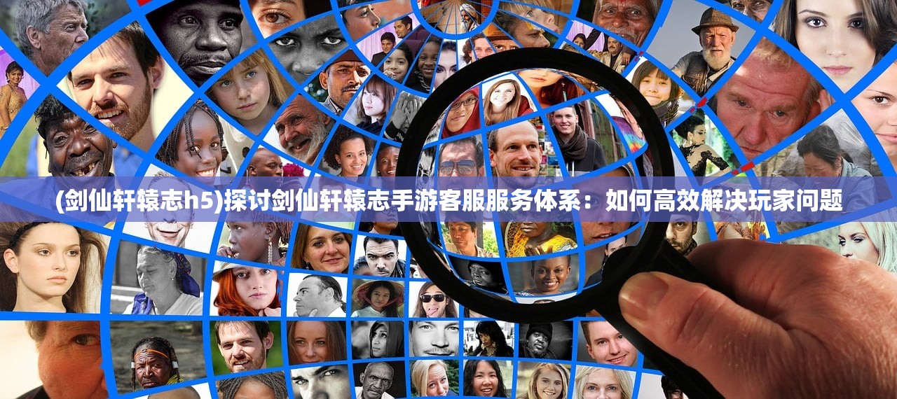 (剑仙轩辕志h5)探讨剑仙轩辕志手游客服服务体系：如何高效解决玩家问题