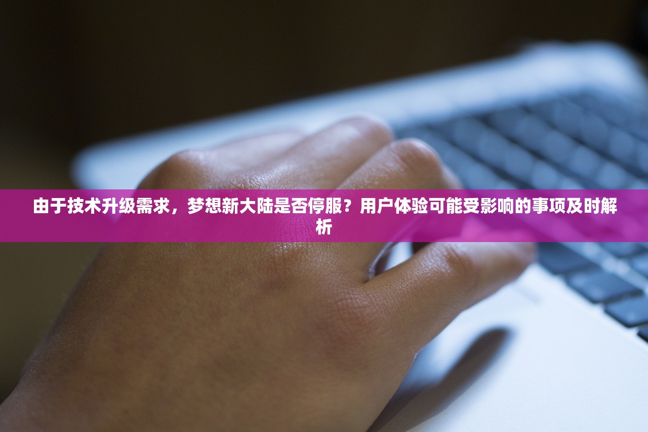 由于技术升级需求，梦想新大陆是否停服？用户体验可能受影响的事项及时解析