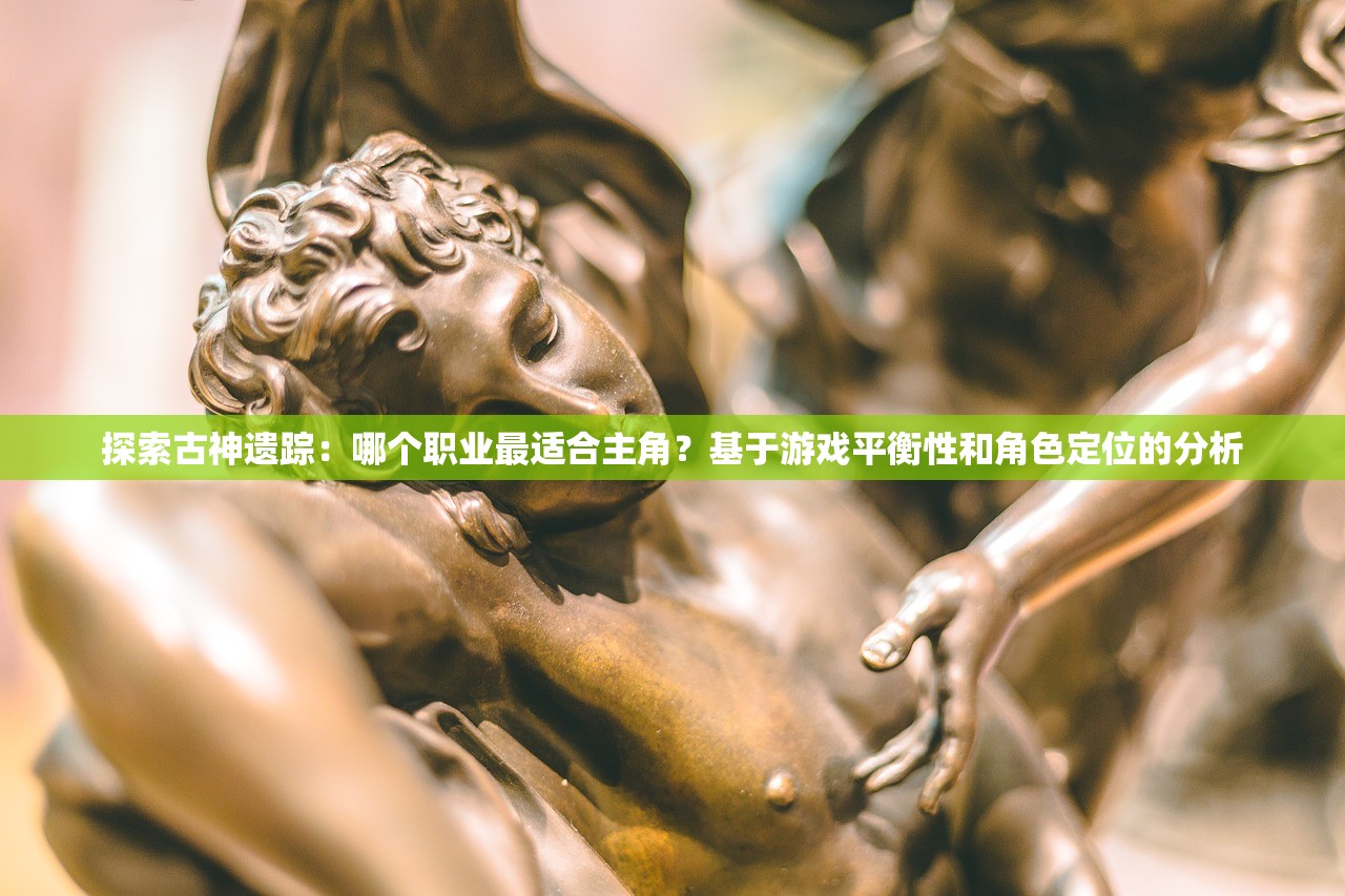 探索古神遗踪：哪个职业最适合主角？基于游戏平衡性和角色定位的分析