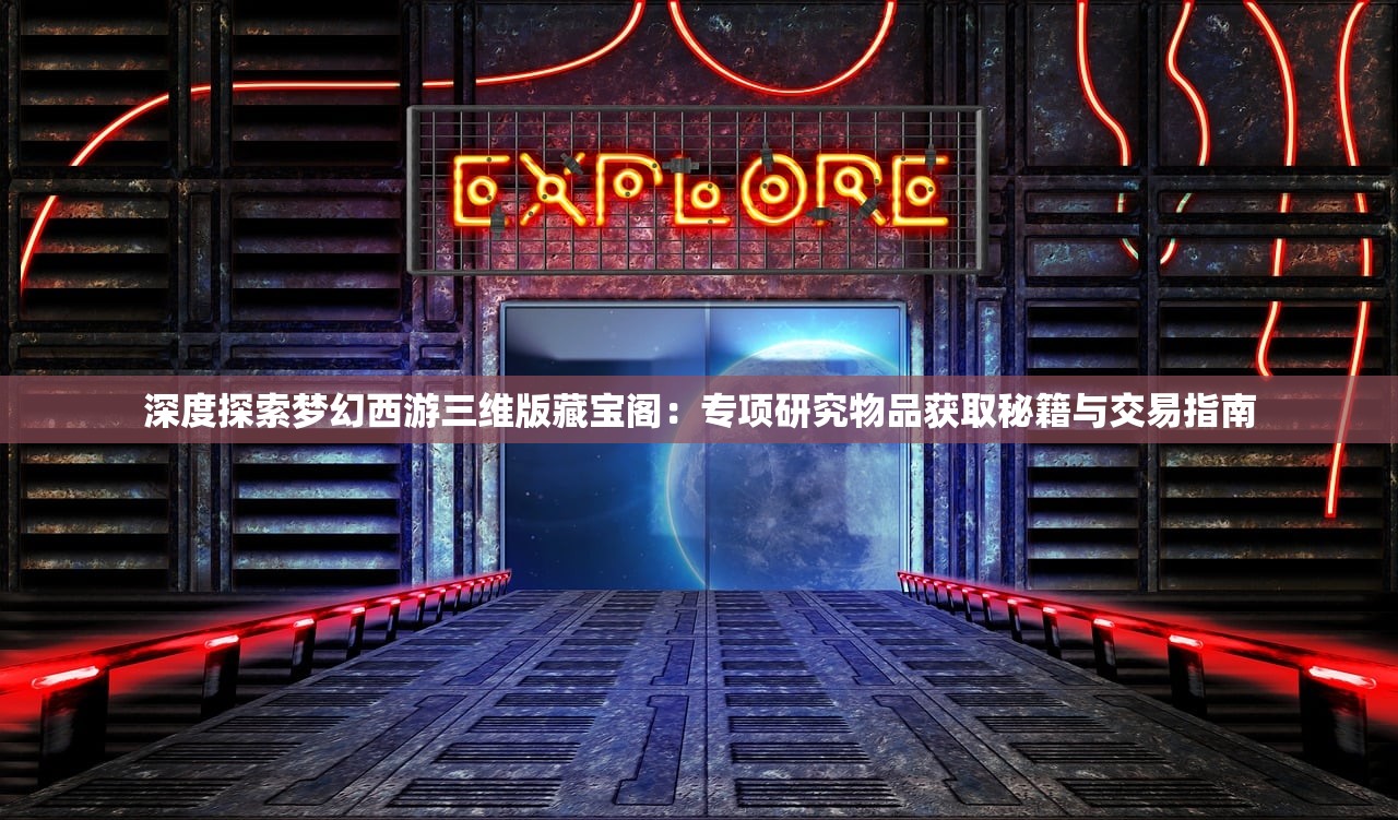 深度探索梦幻西游三维版藏宝阁：专项研究物品获取秘籍与交易指南