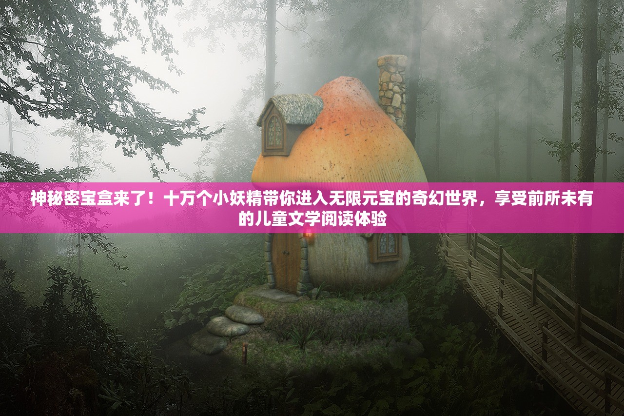 神秘密宝盒来了！十万个小妖精带你进入无限元宝的奇幻世界，享受前所未有的儿童文学阅读体验