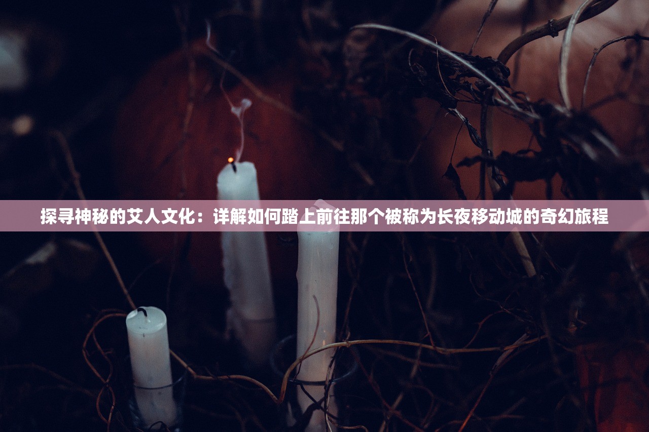 探寻神秘的艾人文化：详解如何踏上前往那个被称为长夜移动城的奇幻旅程