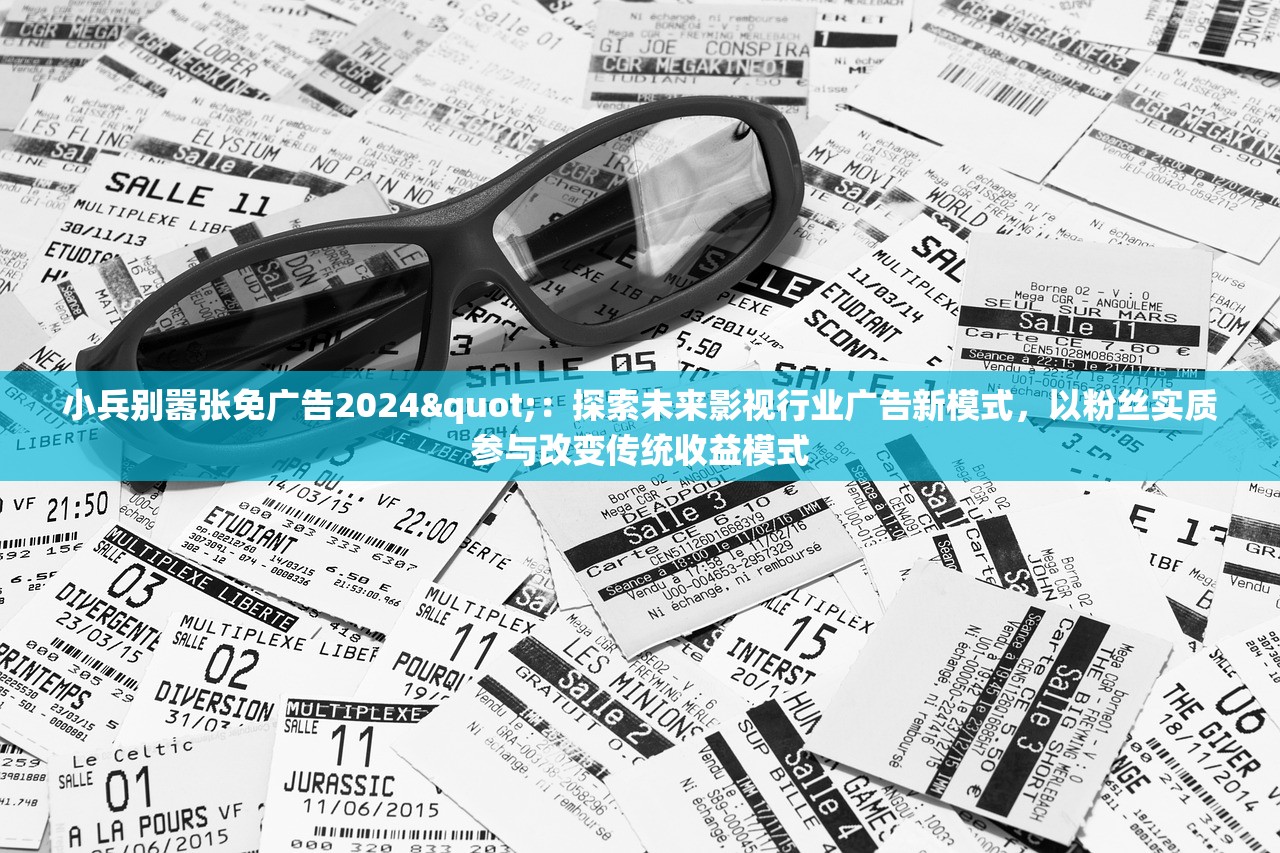 小兵别嚣张免广告2024"：探索未来影视行业广告新模式，以粉丝实质参与改变传统收益模式