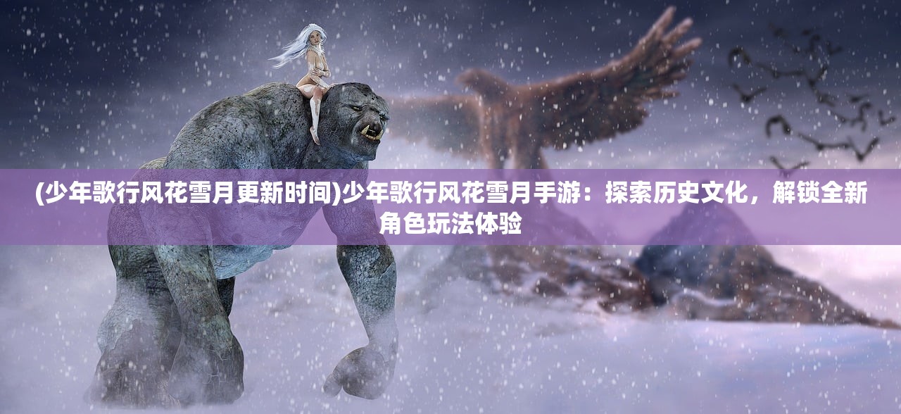 (少年歌行风花雪月更新时间)少年歌行风花雪月手游：探索历史文化，解锁全新角色玩法体验