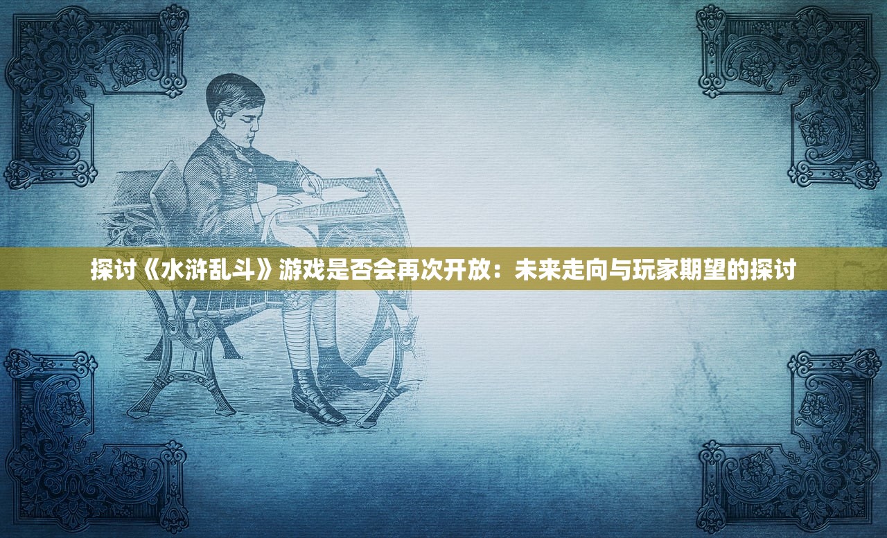 探讨《水浒乱斗》游戏是否会再次开放：未来走向与玩家期望的探讨