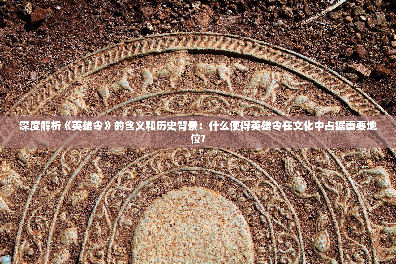 深度解析《英雄令》的含义和历史背景：什么使得英雄令在文化中占据重要地位?
