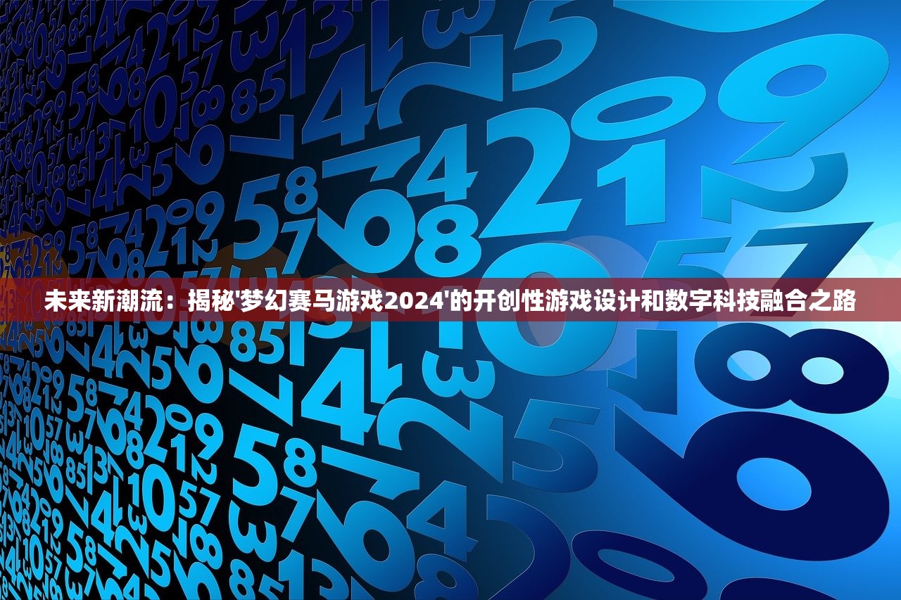 未来新潮流：揭秘'梦幻赛马游戏2024'的开创性游戏设计和数字科技融合之路