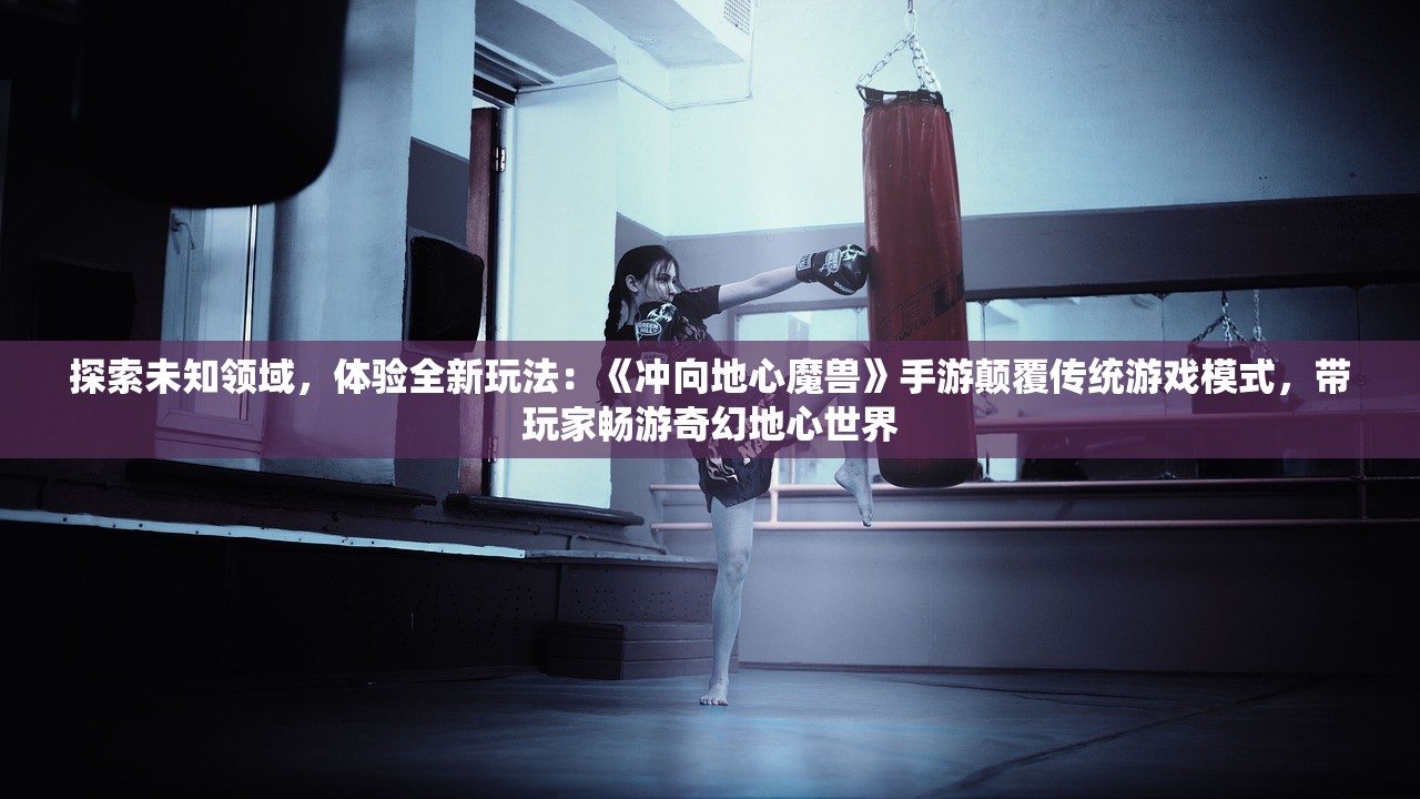 探索未知领域，体验全新玩法：《冲向地心魔兽》手游颠覆传统游戏模式，带玩家畅游奇幻地心世界