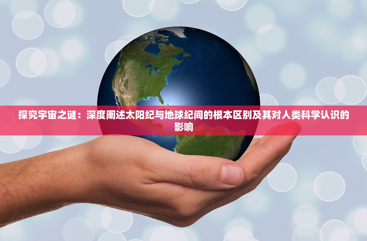 探究宇宙之谜：深度阐述太阳纪与地球纪间的根本区别及其对人类科学认识的影响