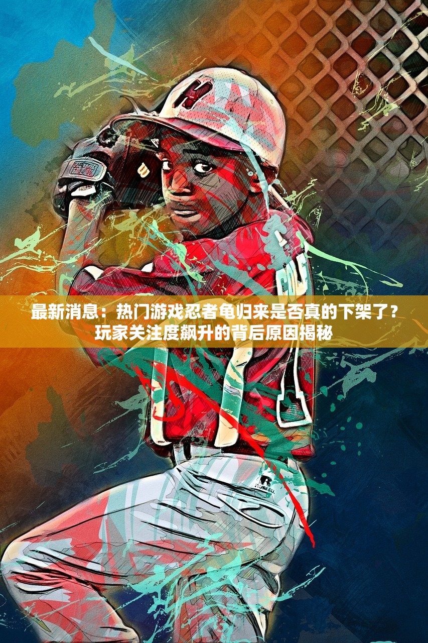 最新消息：热门游戏忍者龟归来是否真的下架了？玩家关注度飙升的背后原因揭秘