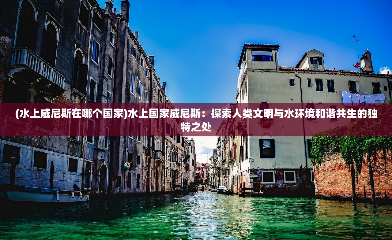 (水上威尼斯在哪个国家)水上国家威尼斯：探索人类文明与水环境和谐共生的独特之处