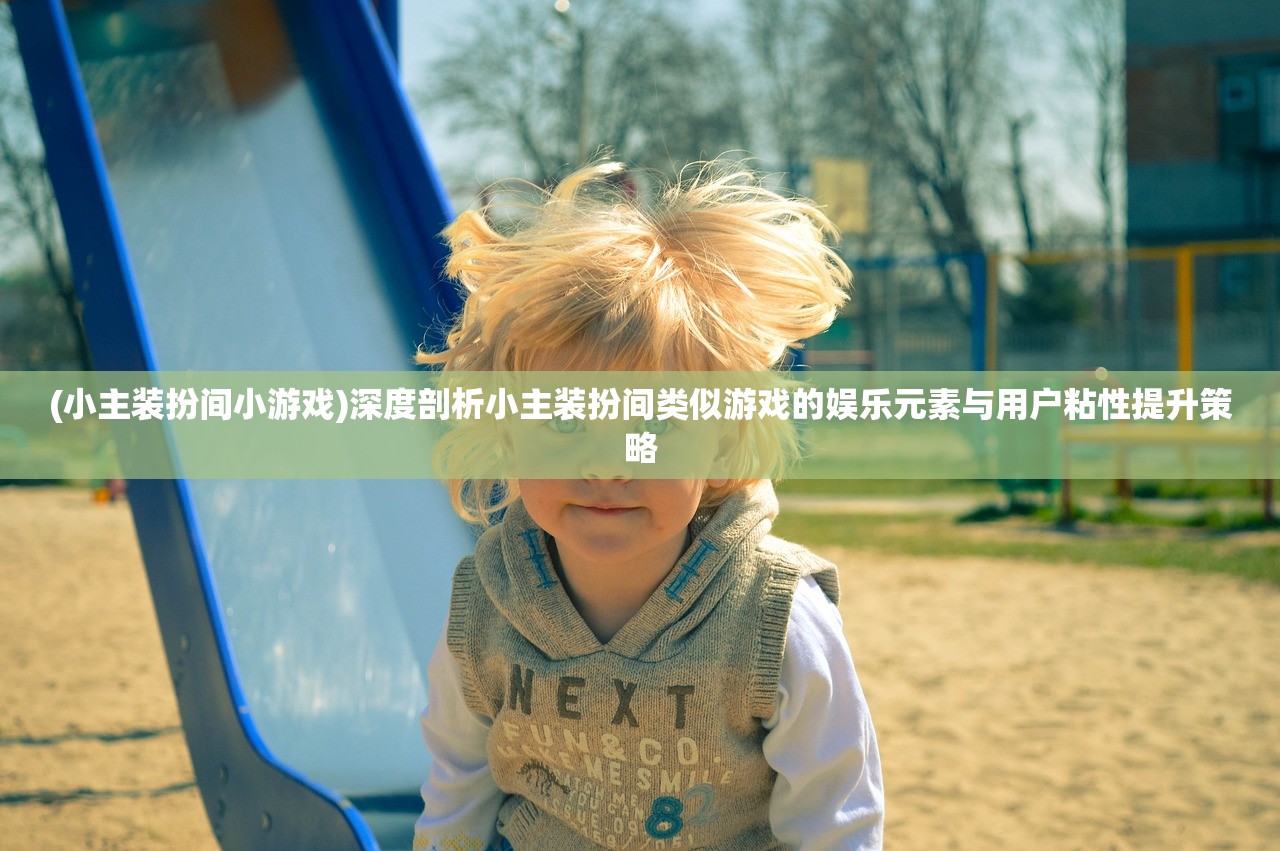 (小主装扮间小游戏)深度剖析小主装扮间类似游戏的娱乐元素与用户粘性提升策略