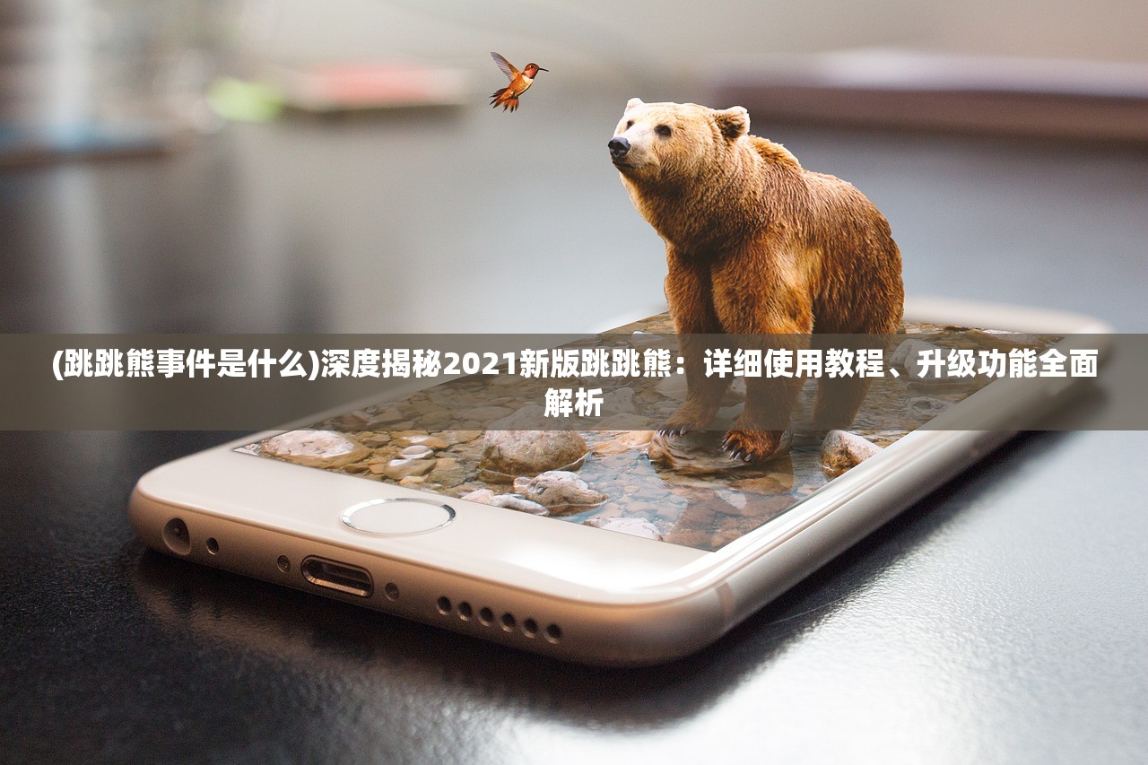 (跳跳熊事件是什么)深度揭秘2021新版跳跳熊：详细使用教程、升级功能全面解析
