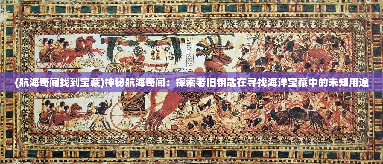 (航海奇闻找到宝藏)神秘航海奇闻：探索老旧钥匙在寻找海洋宝藏中的未知用途