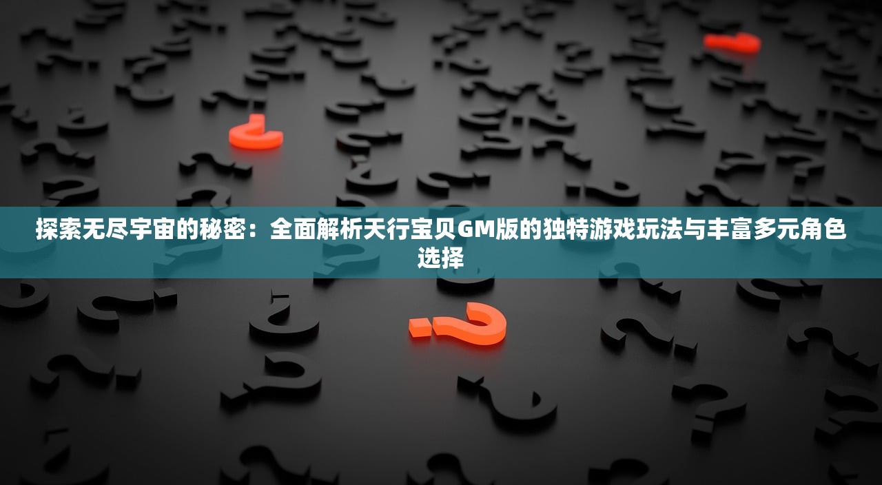 探索无尽宇宙的秘密：全面解析天行宝贝GM版的独特游戏玩法与丰富多元角色选择
