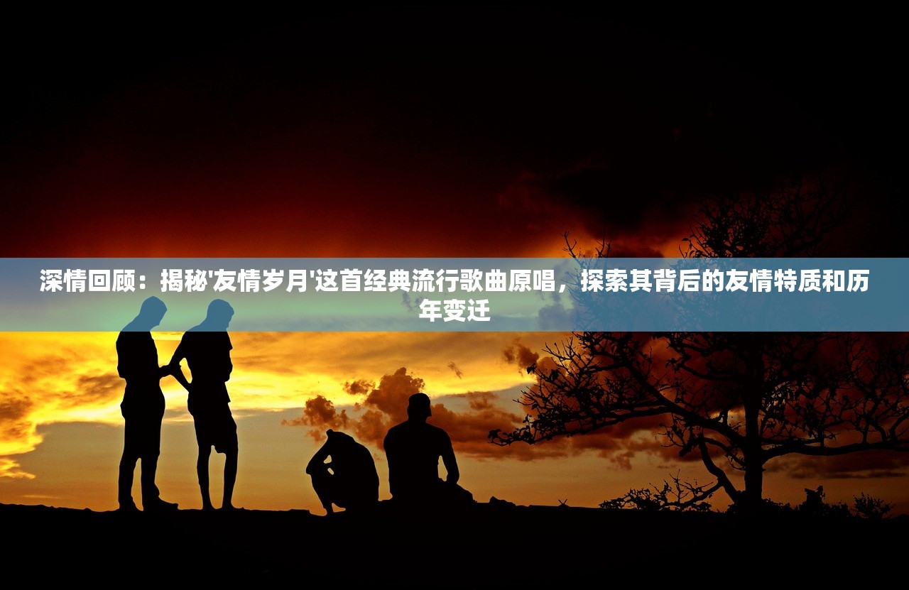 深情回顾：揭秘'友情岁月'这首经典流行歌曲原唱，探索其背后的友情特质和历年变迁