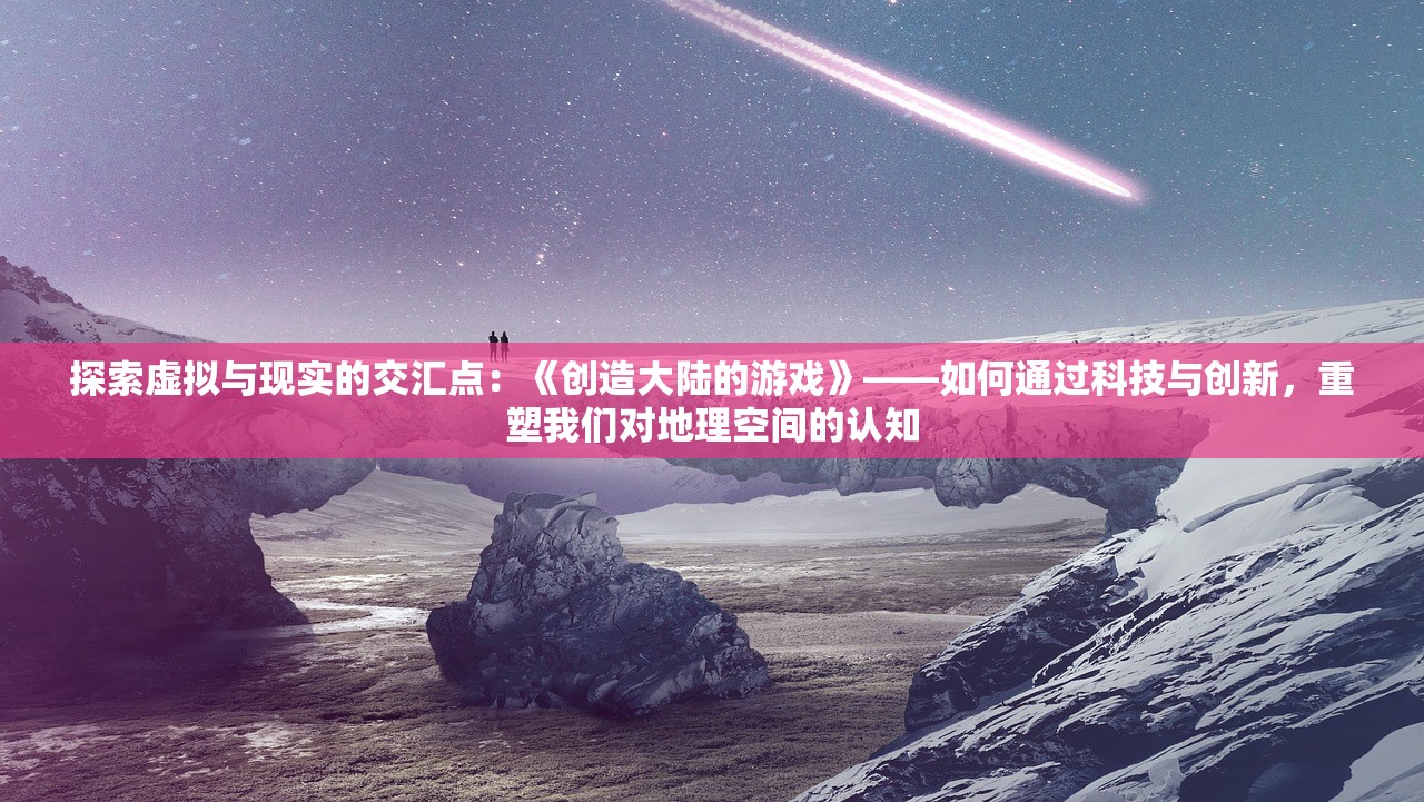 探索虚拟与现实的交汇点：《创造大陆的游戏》——如何通过科技与创新，重塑我们对地理空间的认知
