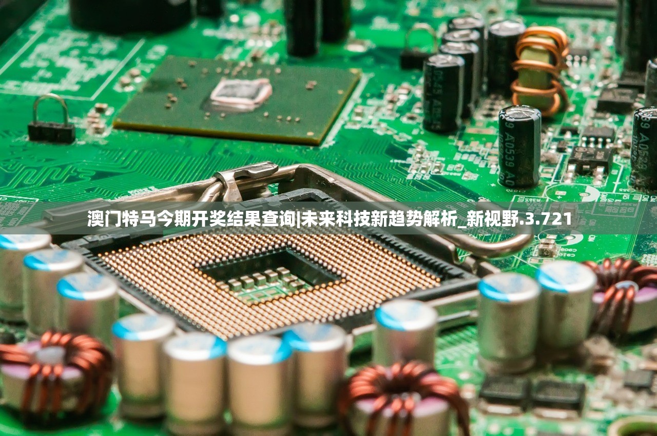 澳门特马今期开奖结果查询|未来科技新趋势解析_新视野.3.721
