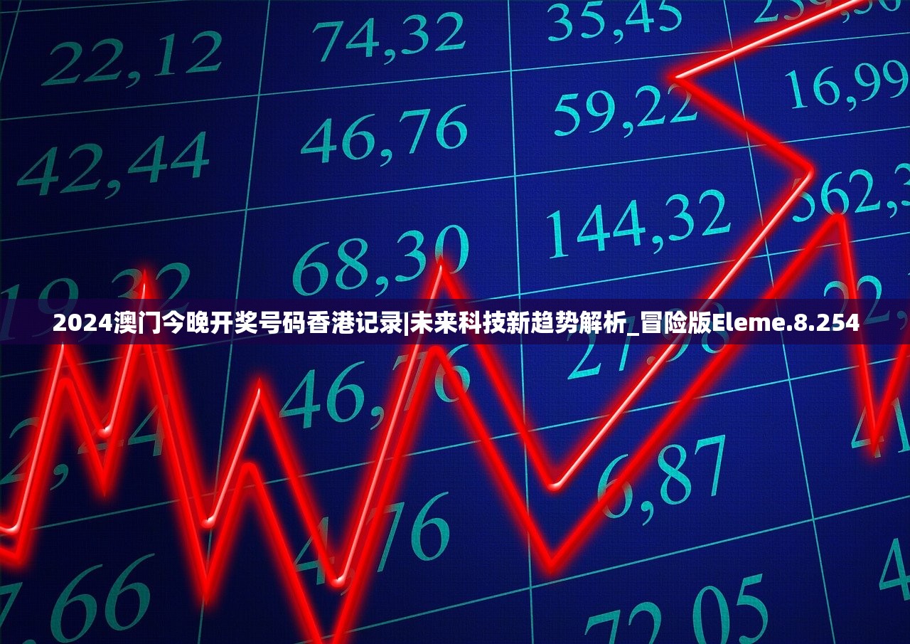 2024澳门今晚开奖号码香港记录|未来科技新趋势解析_冒险版Eleme.8.254 2024澳门今晚开奖号码香港记录|未来科技新趋势解析_冒险版Eleme.8.254