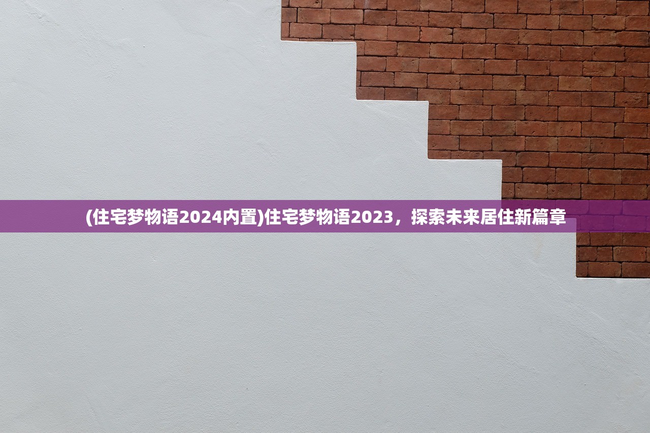 (住宅梦物语2024内置)住宅梦物语2023，探索未来居住新篇章