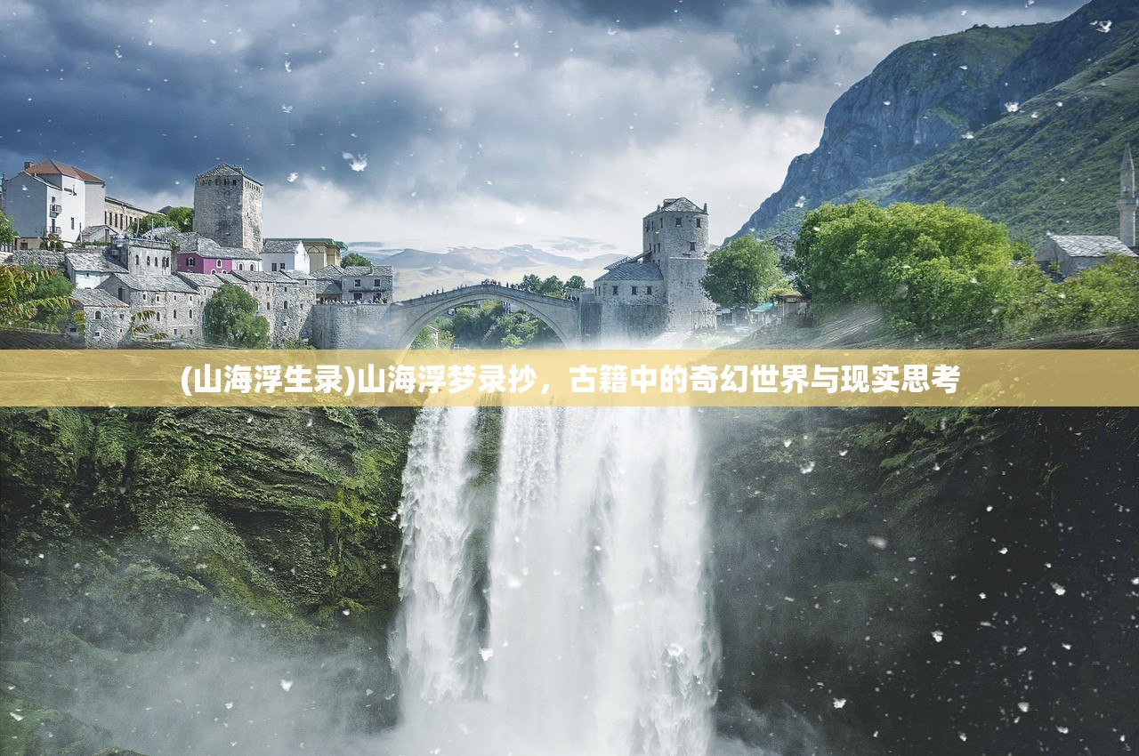 (山海浮生录)山海浮梦录抄，古籍中的奇幻世界与现实思考