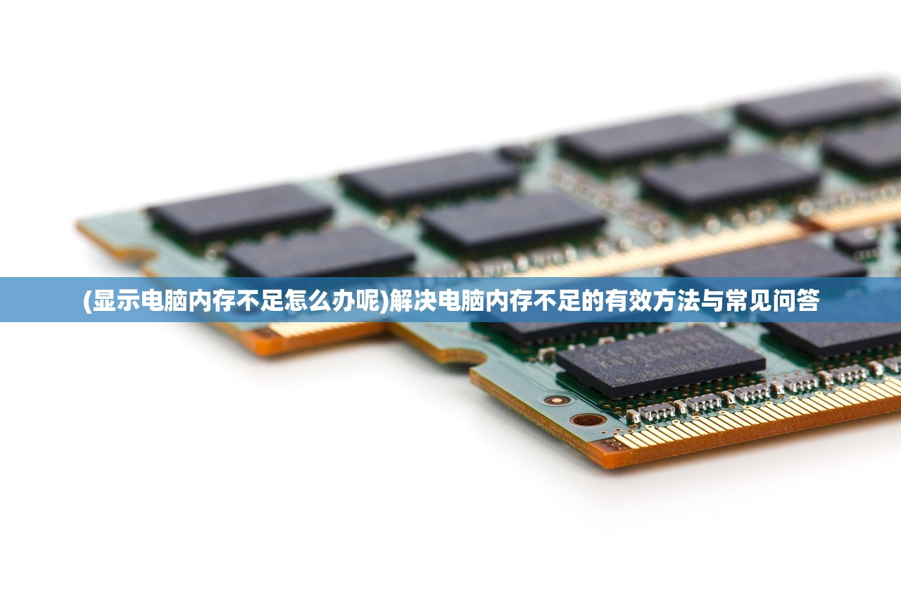 (显示电脑内存不足怎么办呢)解决电脑内存不足的有效方法与常见问答