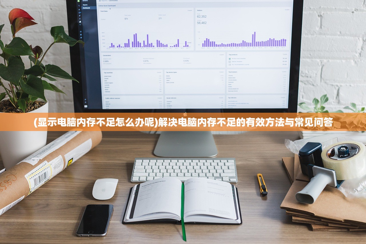 (显示电脑内存不足怎么办呢)解决电脑内存不足的有效方法与常见问答