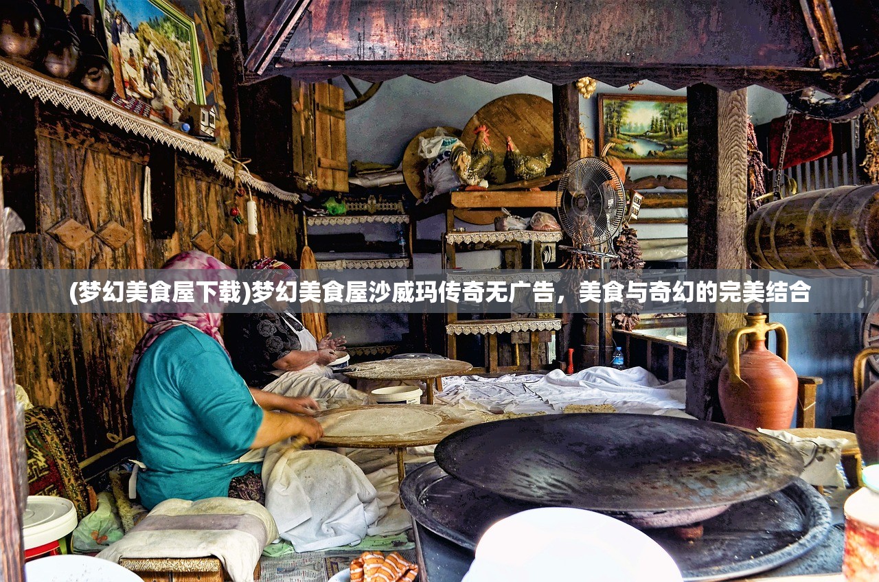 (梦幻美食屋下载)梦幻美食屋沙威玛传奇无广告,美食与奇幻的完美结合 (梦幻美食屋下载)梦幻美食屋沙威玛传奇无广告,美食与奇幻的完美结合