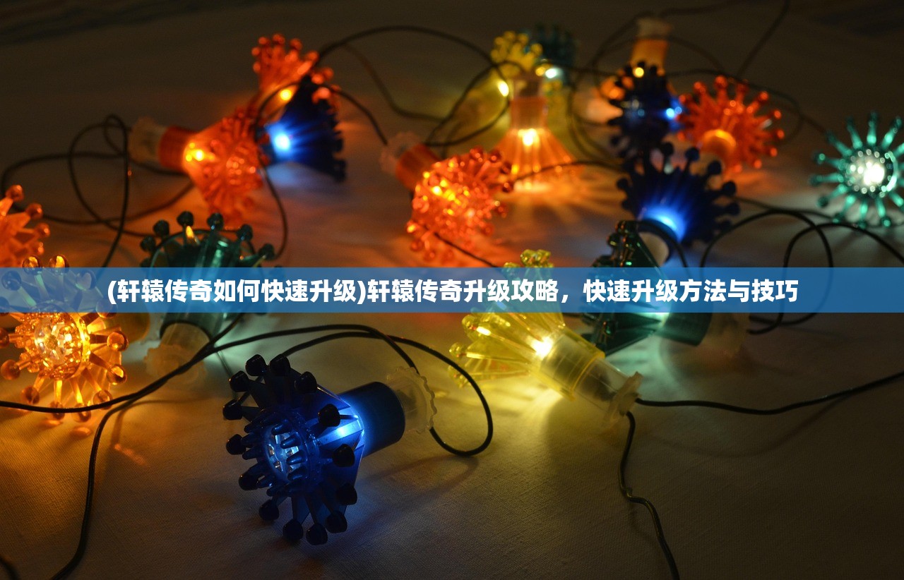 (轩辕传奇如何快速升级)轩辕传奇升级攻略,快速升级方法与技巧 (轩辕传奇如何快速升级)轩辕传奇升级攻略,快速升级方法与技巧