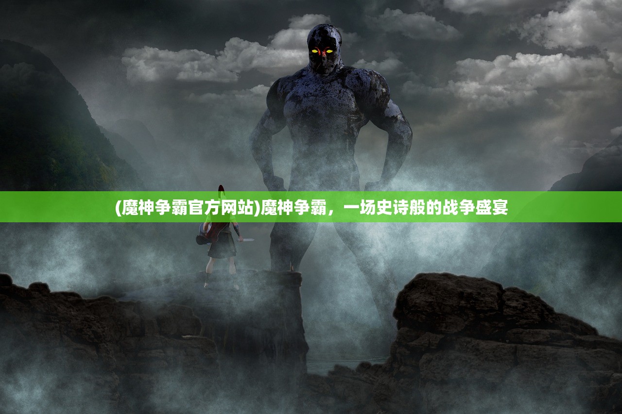 (魔神争霸官方网站)魔神争霸,一场史诗般的战争盛宴 (魔神争霸官方网站)魔神争霸,一场史诗般的战争盛宴
