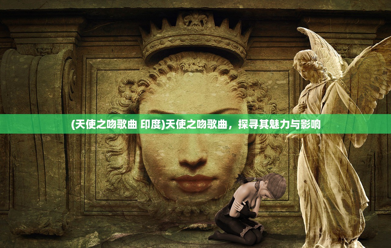 (天使之吻歌曲 印度)天使之吻歌曲,探寻其魅力与影响 (天使之吻歌曲 印度)天使之吻歌曲,探寻其魅力与影响