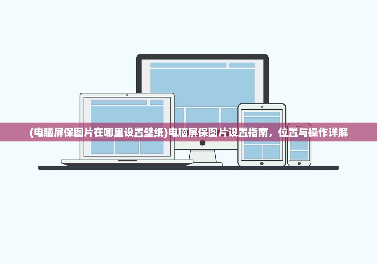 (电脑屏保图片在哪里设置壁纸)电脑屏保图片设置指南,位置与操作详解 (电脑屏保图片在哪里设置壁纸)电脑屏保图片设置指南,位置与操作详解