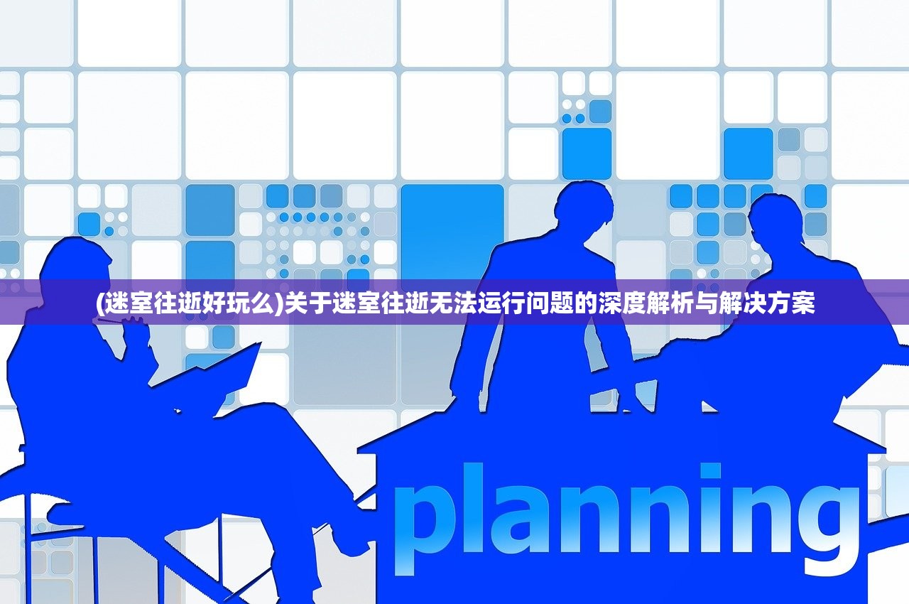 (迷室往逝好玩么)关于迷室往逝无法运行问题的深度解析与解决方案 (迷室往逝好玩么)关于迷室往逝无法运行问题的深度解析与解决方案